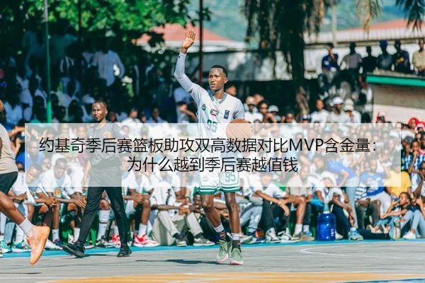 约基奇季后赛篮板助攻双高数据对比MVP含金量：为什么越到季后赛越值钱
