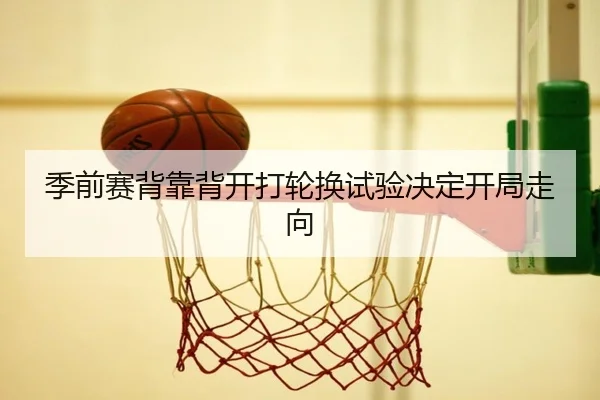 季前赛背靠背开打轮换试验决定开局走向