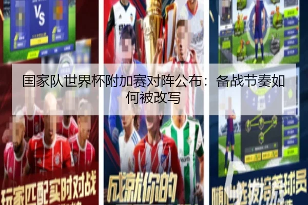 国家队世界杯附加赛对阵公布：备战节奏如何被改写