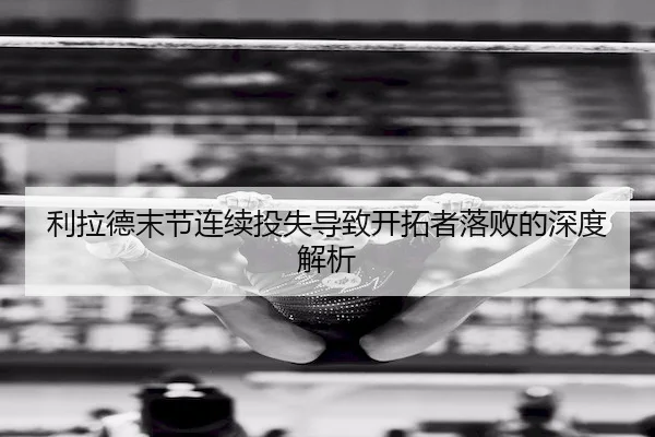 利拉德末节连续投失导致开拓者落败的深度解析